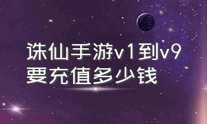 诛仙手游v1到v9要充值多少钱