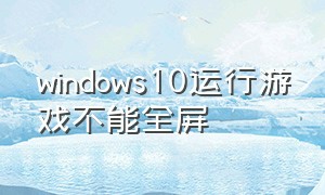 windows10运行游戏不能全屏（win10玩游戏不能全屏解决方法）