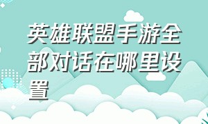 英雄联盟手游全部对话在哪里设置