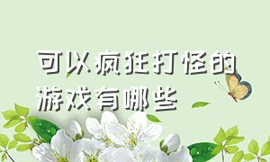 可以疯狂打怪的游戏有哪些（打怪升级类的游戏有什么）