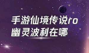 手游仙境传说ro幽灵波利在哪（仙境传说ro幽灵波利怎么打）