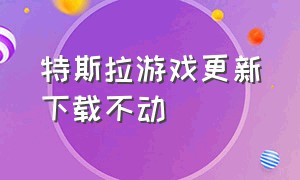 特斯拉游戏更新下载不动（特斯拉官方游戏怎么下载）