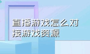 直播游戏怎么对接游戏资源