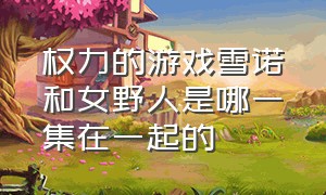 权力的游戏雪诺和女野人是哪一集在一起的