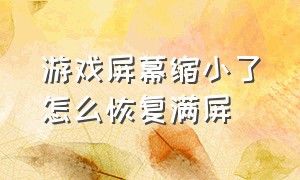 游戏屏幕缩小了怎么恢复满屏