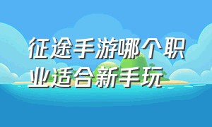 征途手游哪个职业适合新手玩（征途手游充值折扣平台）