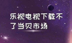 乐视电视下载不了当贝市场（乐视电视机安装不了当贝桌面）