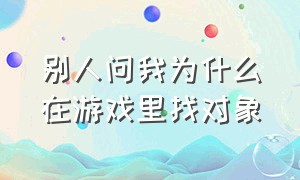 别人问我为什么在游戏里找对象