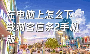 在电脑上怎么下载刺客信条2手机版