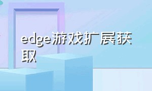 edge游戏扩展获取（edge浏览器隐藏游戏）