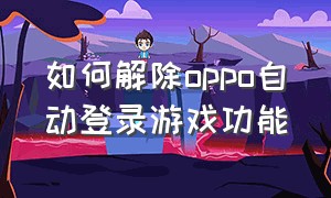 如何解除oppo自动登录游戏功能（oppo怎么关闭游戏中心自动登录）