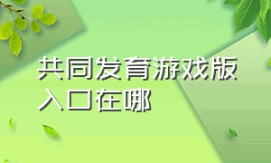 共同发育游戏版入口在哪