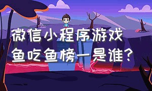 微信小程序游戏鱼吃鱼榜一是谁?（鱼吃鱼的小游戏）