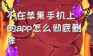 不在苹果手机上的app怎么彻底删除（苹果怎么彻底删除手机里的app）