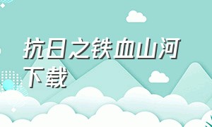 抗日之铁血山河 下载（抗日之血祭山河免费txt下载）