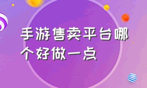 手游售卖平台哪个好做一点（手游买卖平台哪个好）