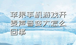 苹果手机游戏开麦声音变大怎么回事（苹果手机开麦游戏声音小怎么解决）