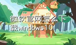 微软官网怎么下载windows10
