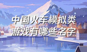 中国火车模拟类游戏有哪些名字（电脑上有哪些真实的火车模拟游戏）