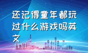 还记得童年都玩过什么游戏吗英文