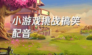 小游戏挑战搞笑配音