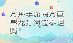 方舟手游南方巨兽龙打得过泰坦吗（方舟手游南方巨兽龙打得过泰坦吗知乎）