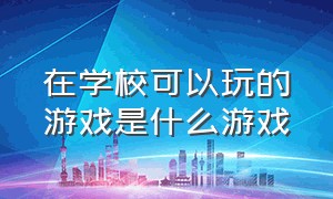 在学校可以玩的游戏是什么游戏