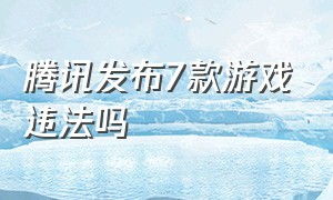 腾讯发布7款游戏违法吗（腾讯旗下游戏全部被封是什么情况）