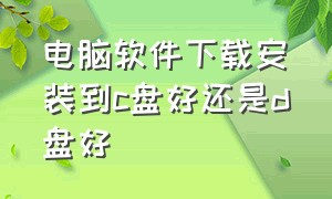 电脑软件下载安装到c盘好还是d盘好