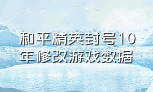 和平精英封号10年修改游戏数据