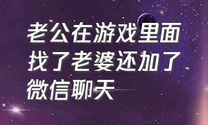 老公在游戏里面找了老婆还加了微信聊天