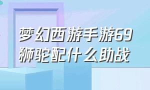 梦幻西游手游69狮驼配什么助战