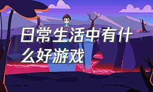 日常生活中有什么好游戏