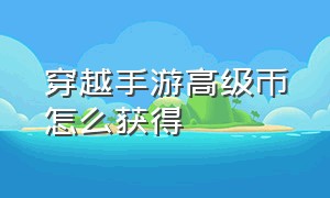 穿越手游高级币怎么获得（穿越手游排位币哪里可以获取）