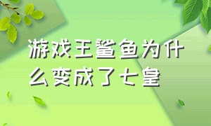 游戏王鲨鱼为什么变成了七皇