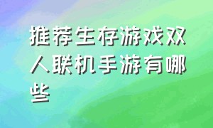 推荐生存游戏双人联机手游有哪些（生存类双人联机手游）