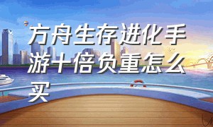 方舟生存进化手游十倍负重怎么买