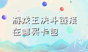 游戏王决斗链接在哪买卡包（游戏王决斗链接卡券怎么买）