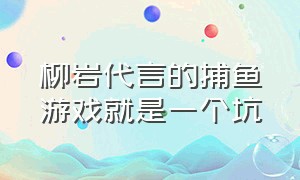 柳岩代言的捕鱼游戏就是一个坑（柳岩代言的捕鱼大作战官方版）