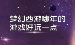 梦幻西游哪年的游戏好玩一点（梦幻西游十大最好玩游戏）