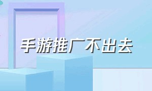 手游推广不出去（手游推广代理平台有哪些）