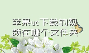 苹果uc下载的视频在哪个文件夹（苹果uc下载的文件在哪个文件夹）