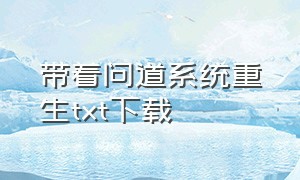 带着问道系统重生txt下载（带着系统重生txt合集下载）