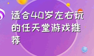 适合40岁左右玩的任天堂游戏推荐（任天堂最好玩的几款游戏）