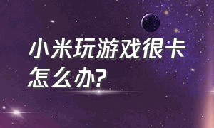 小米玩游戏很卡怎么办?