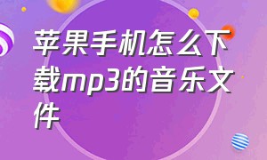 苹果手机怎么下载mp3的音乐文件（苹果手机自带音乐怎么下载到mp3）