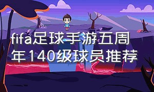 fifa足球手游五周年140级球员推荐