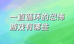 一直循环的恐怖游戏有哪些（一直循环的恐怖游戏有哪些）