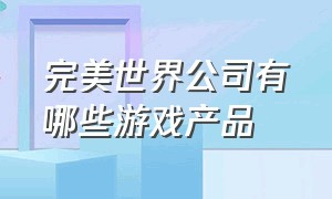 完美世界公司有哪些游戏产品