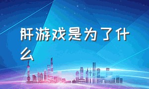 肝游戏是为了什么（肝这游戏的意义是什么）